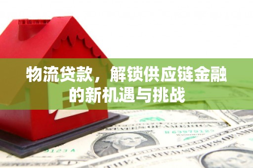 安庆物流贷款，解锁供应链金融的新机遇与挑战