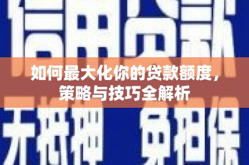 安庆如何最大化你的贷款额度，策略与技巧全解析