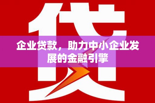 安庆企业贷款，助力中小企业发展的金融引擎