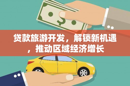 安庆贷款旅游开发，解锁新机遇，推动区域经济增长