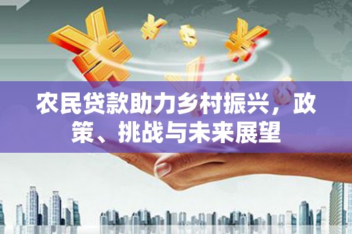 安庆农民贷款助力乡村振兴，政策、挑战与未来展望