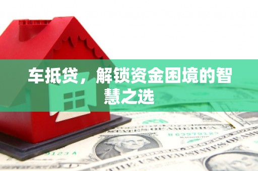 安庆车抵贷，解锁资金困境的智慧之选