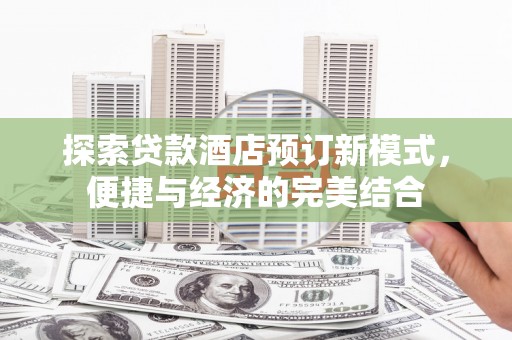 安庆探索贷款酒店预订新模式，便捷与经济的完美结合
