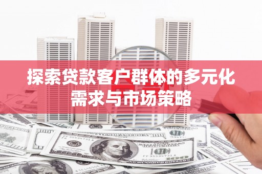 安庆探索贷款客户群体的多元化需求与市场策略