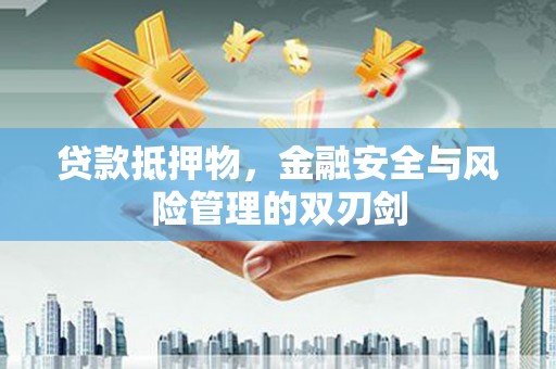 安庆贷款抵押物，金融安全与风险管理的双刃剑