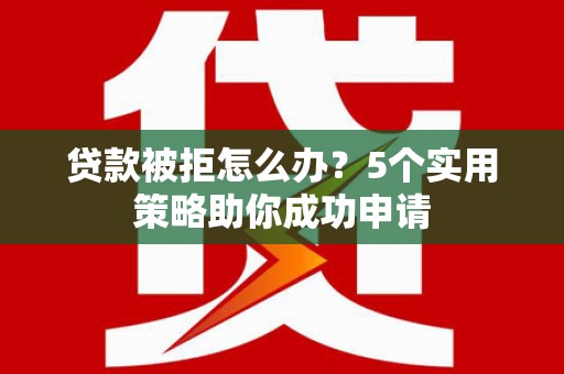 安庆贷款被拒怎么办？5个实用策略助你成功申请