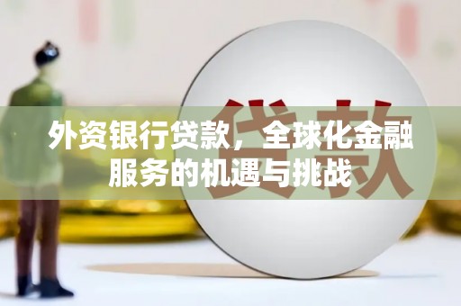 安庆外资银行贷款，全球化金融服务的机遇与挑战