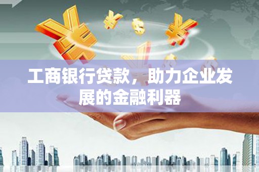 安庆工商银行贷款，助力企业发展的金融利器
