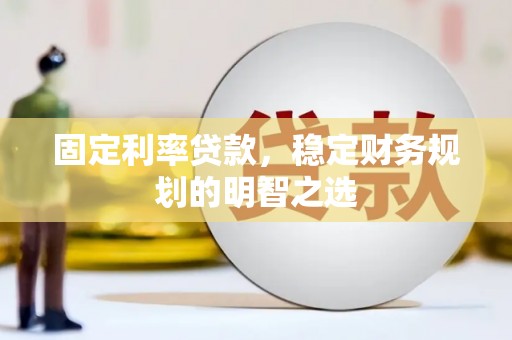 安庆固定利率贷款，稳定财务规划的明智之选