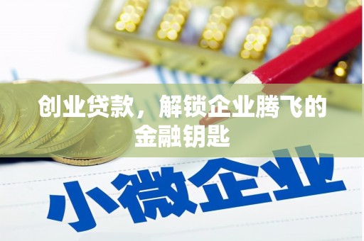安庆创业贷款，解锁企业腾飞的金融钥匙