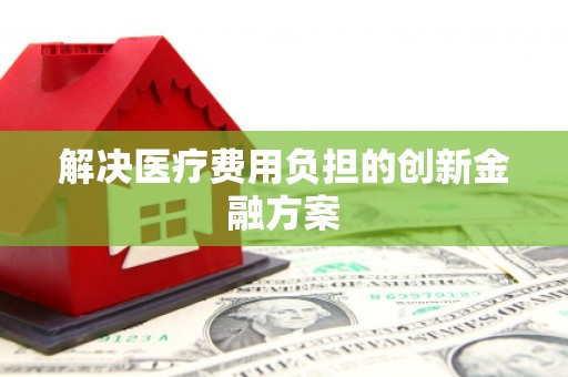 安庆解决医疗费用负担的创新金融方案