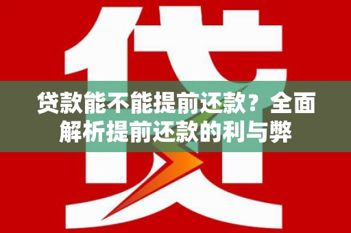 安庆贷款能不能提前还款？全面解析提前还款的利与弊