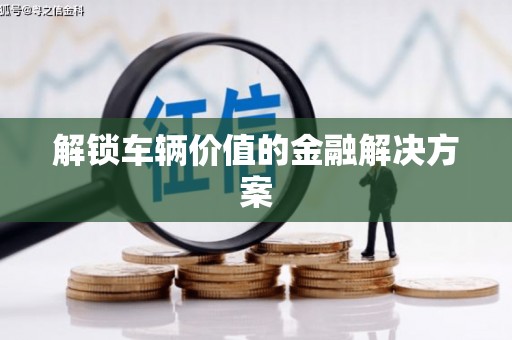 安庆解锁车辆价值的金融解决方案