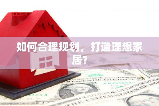 安庆如何合理规划，打造理想家居？