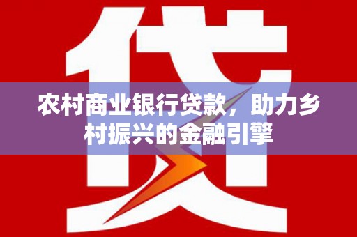 安庆农村商业银行贷款，助力乡村振兴的金融引擎